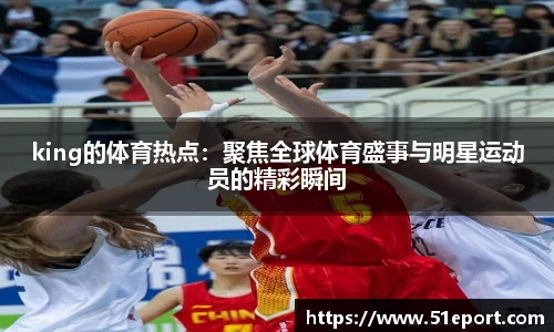 king的体育热点：聚焦全球体育盛事与明星运动员的精彩瞬间