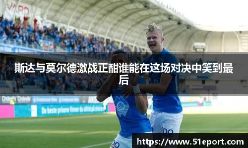 斯达与莫尔德激战正酣谁能在这场对决中笑到最后