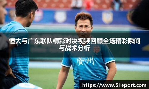 恒大与广东联队精彩对决视频回顾全场精彩瞬间与战术分析